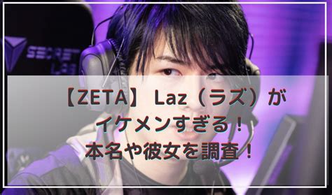 laz 彼女|ZETALazの本名や彼女は誰？感度や使用デバイスを。